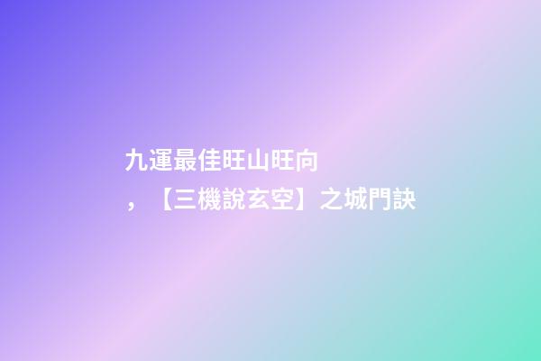 九運最佳旺山旺向，【三機說玄空】之城門訣